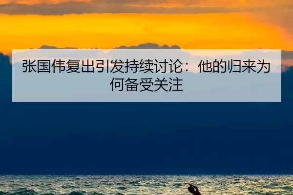 张国伟复出引发持续讨论：他的归来为何备受关注